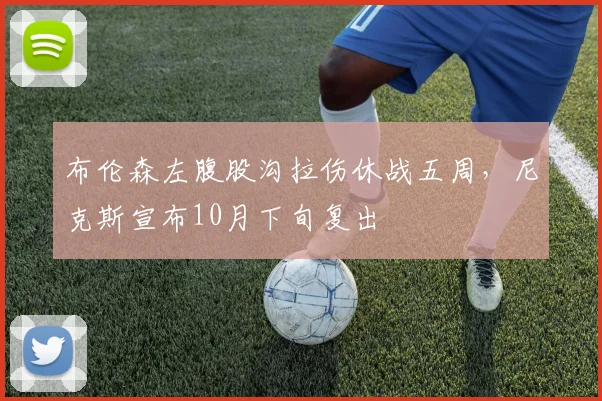 布伦森左腹股沟拉伤休战五周，尼克斯宣布10月下旬复出