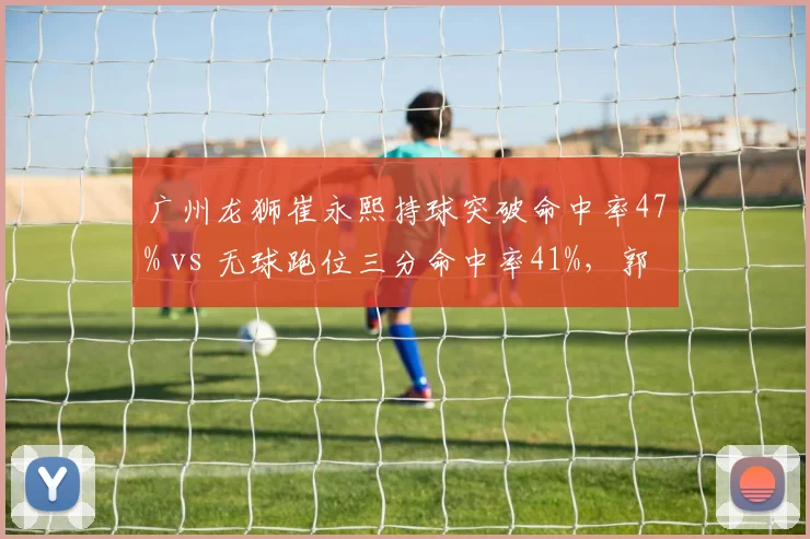 广州龙狮崔永熙持球突破命中率47% vs 无球跑位三分命中率41%，郭士强持球核转型收效显著