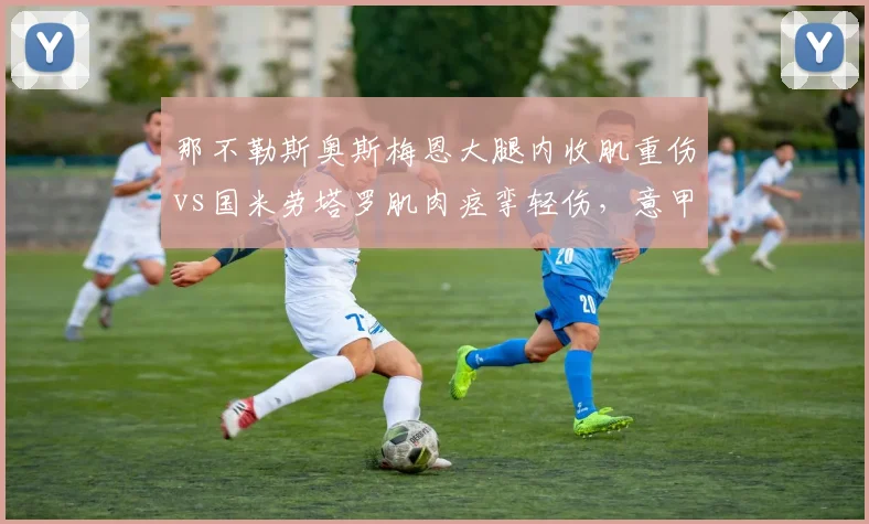那不勒斯奥斯梅恩大腿内收肌重伤vs国米劳塔罗肌肉痉挛轻伤，意甲金靴竞争者伤病严重性差异